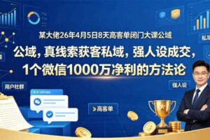 某大佬26年4月5日8天高客单闭门大课公域，真线索获客私域，强人设成交，1个微信1000W净利的方法论