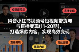 抖音小红书视频号短视频带货与直播变现(10-21期)，打造爆款内容，实现高效变现（更新05月）