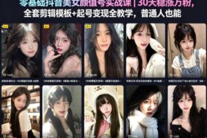 零基础抖音美女颜值号实战课｜30天稳涨万粉，全套剪辑模板+起号变现全教学，普通人也能复制