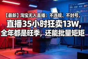 【最新】淘宝无人直播:不违规、不封号,直播35小时狂卖13W,全年都是旺季,还能批量矩阵操作【揭秘】