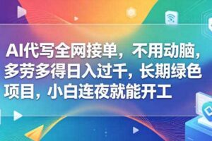 AI代写全网接单,不用动脑,多劳多得日入过千,长期绿色项目,小白连夜就能开工【揭秘】