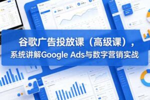 谷歌广告投放课(高级课),系统讲解Google Ads与数字营销实战