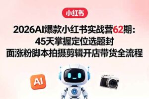 (18606期)2026AI爆款小红书实战营62期:45天掌握定位选题封面涨粉脚本拍摄剪辑开店带货全流程