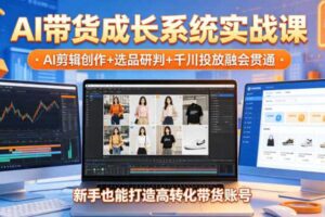 AI带货成长系统实战课,AI剪辑创作+选品研判+千川投放融会贯通,新手也能打造高转化带货账号(更新2026年)