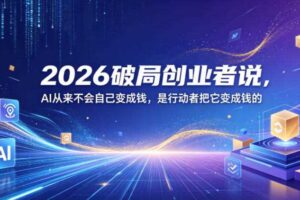 2026破局创业者说,AI从来不会自己变成钱,是行动者把它变成钱的【文档】