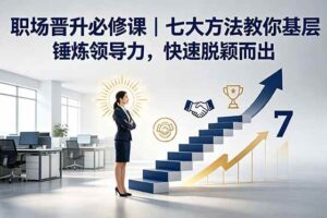 (18629期)付费文章:职场晋升必修课|七大方法教你基层锤炼领导力,快速脱颖而出