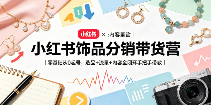 小红书饰品分销带货营｜零基础从0起号，选品+流量+内容全闭环手把手带教（更新0527）