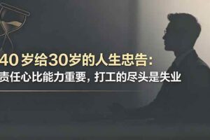 (18769期)付费文章:40岁给30岁的人生忠告:责任心比能力重要,打工的尽头是失业