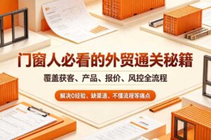 门窗人必看的外贸通关秘籍,块覆盖获客、产品、报价、风控全流程,解决0经验、缺渠道、不懂流程等痛点