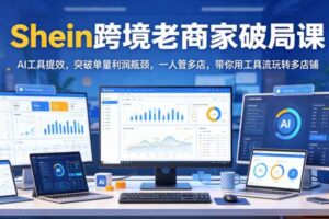 Shein跨境老商家破局课,AI工具提效,突破单量利润瓶颈,一人管多店,带你用工具流玩转多店铺