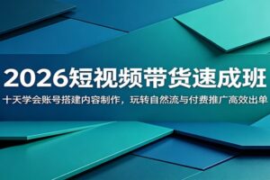 2026短视频带货速成班:十天学会账号搭建内容制作,玩转自然流与付费推广高效出单