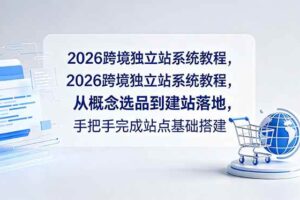 (18800期)2026跨境独立站系统教程,从概念选品到建站落地,手把手完成站点基础搭建