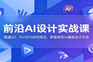 前沿AI设计实战课：精通SD、MJ与PS协同用法，掌握高效AI辅助设计方法
