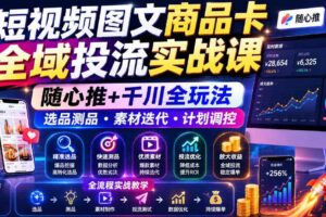 短视频图文商品卡全域投流实战课,随心推+千川全玩法,选品测品・素材迭代・计划调控,提升ROI爆单增收教程