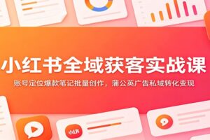 小红书全域获客实战课:账号定位爆款笔记批量创作,蒲公英广告私域转化变现
