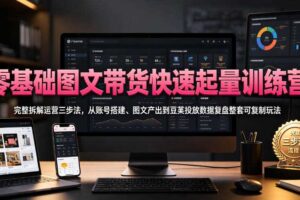 零基础图文带货快速起量训练营,完整拆解运营三步法,从账号搭建、图文产出到豆荚投放数据复盘整套可复制玩法