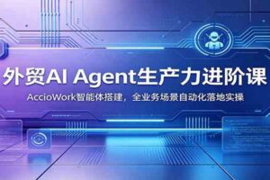 外贸AI Agent生产力进阶课：AccioWork智能体搭建，全业务场景自动化落地实操