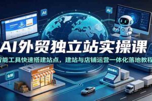 AI外贸独立站实操课:智能工具快速搭建站点,建站与店铺运营一体化落地教程