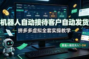 (19218期)机器人自动接待客户自动发货,拼多多虚拟全套实操教学,普通人稳定月入 1-5W