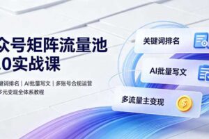 公众号矩阵流量池10.0实战课|搜一搜关键词排名、AI批量写文、多账号合规运营、流量主多元变现全体系教程