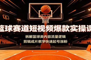 篮球赛道短视频爆款实操课:拆解篮球类内容流量逻辑,剪辑成片教学快速起号涨粉
