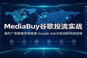 MediaBuy谷歌投流实战:海外广告联盟环境搭建,Google Ads冷启动防风控实操