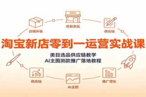 淘宝新店零到一运营实战课:类目选品供应链教学,AI主图测款推广落地教程