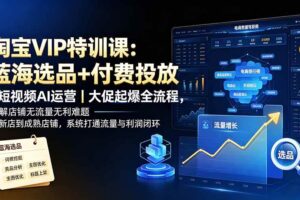 (19607期)淘宝VIP特训课-更新:蓝海选品+付费投放|短视频AI运营|大促起爆全流程,破解店铺无流量无利润难题