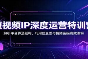 短视频IP深度运营特训营:解析平台算法结构,巧用信息差与情绪衔接高效涨粉