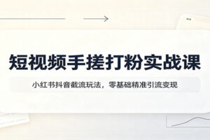 短视频手搓打粉实战课:小红书抖音截流玩法,零基础精准引流变现