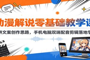 动漫解说零基础教学课:精讲文案创作思路,手机电脑双端配音剪辑落地学习