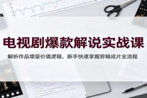 电视剧爆款解说实战课:解析作品增量价值逻辑,新手快速掌握剪辑成片全流程