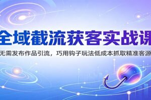 全域截流获客实战课:无需发布作品引流,巧用钩子玩法低成本抓取精准客源