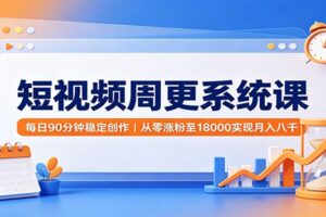 短视频周更系统课:每日90分钟稳定创作,从零涨粉至18000实现月入八千