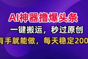 AI神器撸爆头条，一键搬运，秒过原创，有手就能做，每天稳定200+【揭秘】