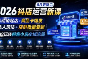 (19767期)2026抖店运营新课|8月更新|不动销起店+商品卡爆发|达人玩法+店群批量复制|轻松玩转抖音小店全域流量
