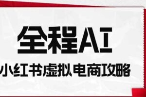 (19813期)全程AI自动化|小红书虚拟电商轻资产变现全攻略