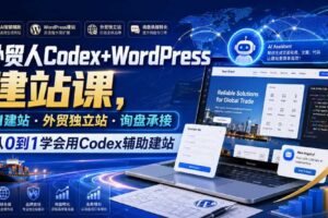 外贸人Codex+WordPress建站课,AI建站·外贸独立站·询盘承接,从0到1学会用Codex辅助建站(更新0810)