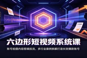 六边形短视频系统课：账号拍摄内容剪辑投流，多行业案例拆解打造长效爆款账号