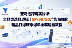 (19837期)亚马逊跨境实战课-更新:全品类选品逻辑|SP/SB/SD广告精细化|新品打爆旺季爆单全套运营教程