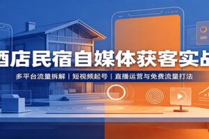 酒店民宿自媒体获客实战:多平台流量拆解,短视频起号,直播运营与免费流量打法