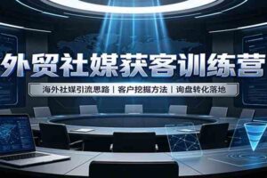 外贸社媒获客训练营:海外社媒引流思路,客户挖掘方法,询盘转化落地