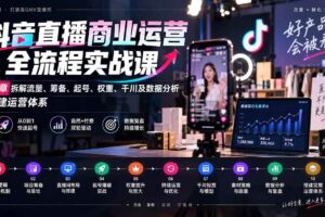 （20407期）抖音直播商业运营全流程实战课：10章拆解流量、筹备、起号、权重、千川及数据分析，搭建运营体系