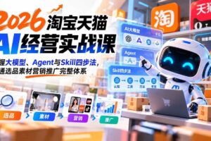 (20676期)【无水印】2026淘宝天猫AI经营实战课:掌握大模型、Agent与Skill四步法,跑通选品素材营销推广完整体系