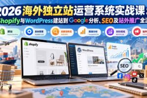 （20689期）2026海外独立站运营系统实战课：从Shopify与WordPress建站到Google分析、SEO及站外推广全流程