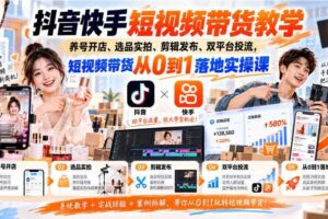 抖音快手短视频带货教学｜养号开店、选品实拍、剪辑发布、双平台投流，短视频带货从0到1落地实操课
