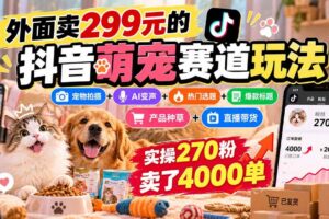 (20718期)外面卖299元的抖音萌宠赛道玩法:宠物拍摄+AI变声+热门选题+爆款标题+产品种草+直播带货,实操270粉卖了4000单