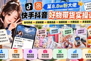 (20733期)某8.8w粉大佬快手抖音好物带货实操课:账号养成→店铺橱窗→精准选品→拍摄剪辑→付费投流→多渠道变现