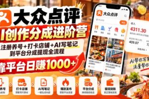 (20759期)大众点评AI创作分成进阶营:从注册养号+打卡店铺+AI写笔记到平台分成提现全流程,靠平台日赚1000+