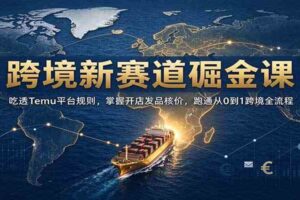 跨境新赛道掘金课:吃透Temu平台规则,掌握开店发品核价,跑通从0到1跨境全流程